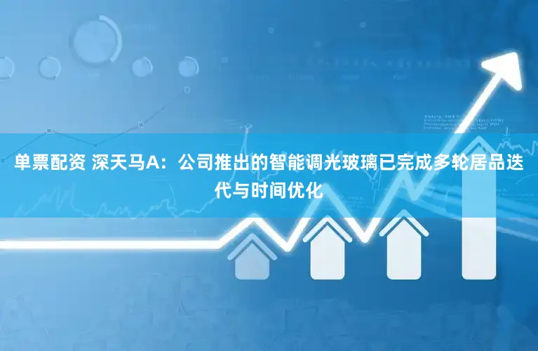 单票配资 深天马A：公司推出的智能调光玻璃已完成多轮居品迭代与时间优化